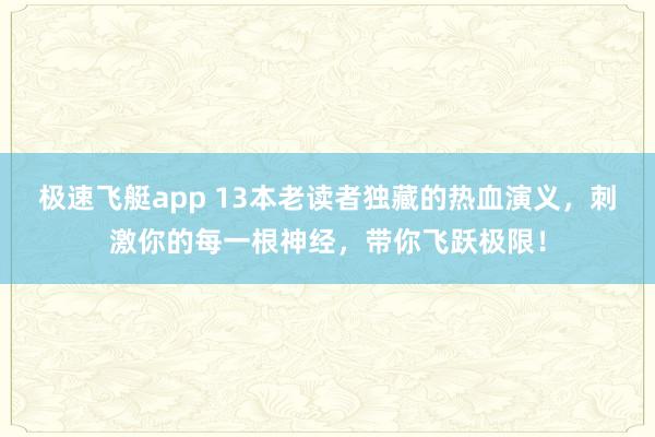 极速飞艇app 13本老读者独藏的热血演义，刺激你的每一根神经，带你飞跃极限！