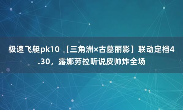 极速飞艇pk10 【三角洲×古墓丽影】联动定档4.30，露娜劳拉听说皮帅炸全场