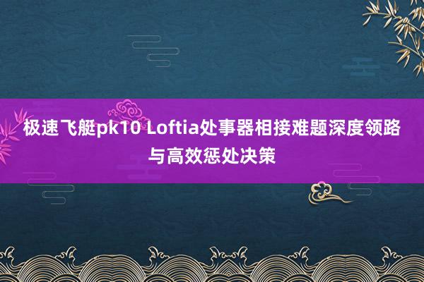 极速飞艇pk10 Loftia处事器相接难题深度领路与高效惩处决策