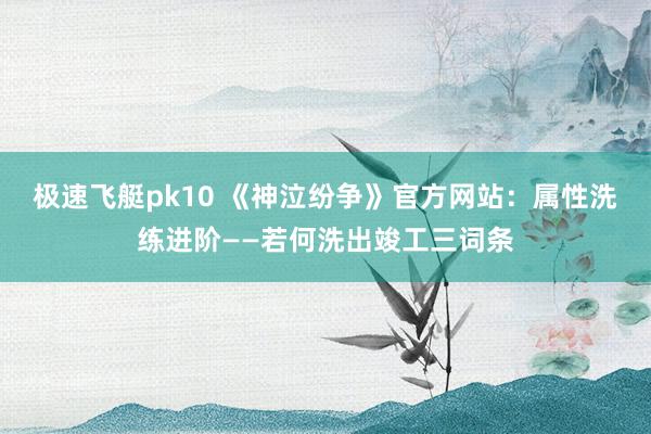 极速飞艇pk10 《神泣纷争》官方网站：属性洗练进阶——若何洗出竣工三词条