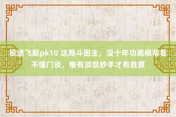 极速飞艇pk10 这局斗田主，没十年功底根蒂看不懂门谈，惟有顶级妙手才有胜算