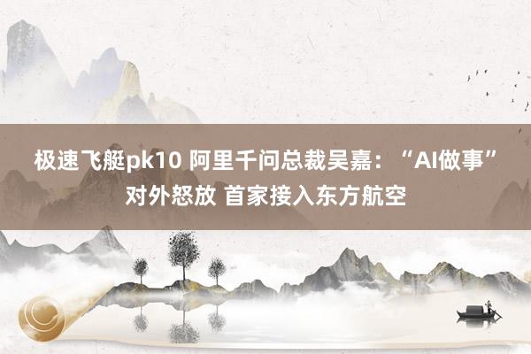 极速飞艇pk10 阿里千问总裁吴嘉：“AI做事”对外怒放 首家接入东方航空