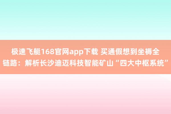 极速飞艇168官网app下载 买通假想到坐褥全链路：解析长沙迪迈科技智能矿山“四大中枢系统”