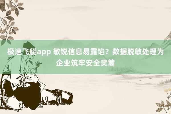 极速飞艇app 敏锐信息易露馅？数据脱敏处理为企业筑牢安全樊篱