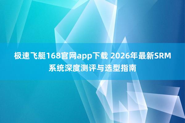 极速飞艇168官网app下载 2026年最新SRM系统深度测评与选型指南