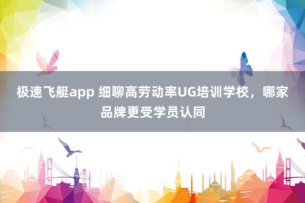 极速飞艇app 细聊高劳动率UG培训学校，哪家品牌更受学员认同