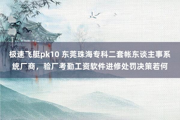 极速飞艇pk10 东莞珠海专科二套帐东谈主事系统厂商，验厂考勤工资软件进修处罚决策若何