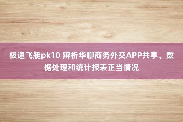 极速飞艇pk10 辨析华聊商务外交APP共享、数据处理和统计报表正当情况