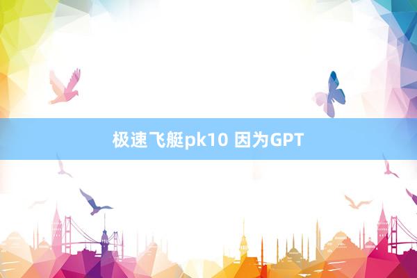 极速飞艇pk10 因为GPT