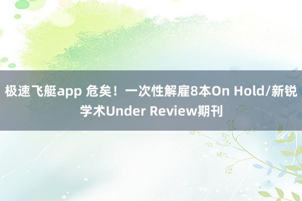 极速飞艇app 危矣！一次性解雇8本On Hold/新锐学术Under Review期刊