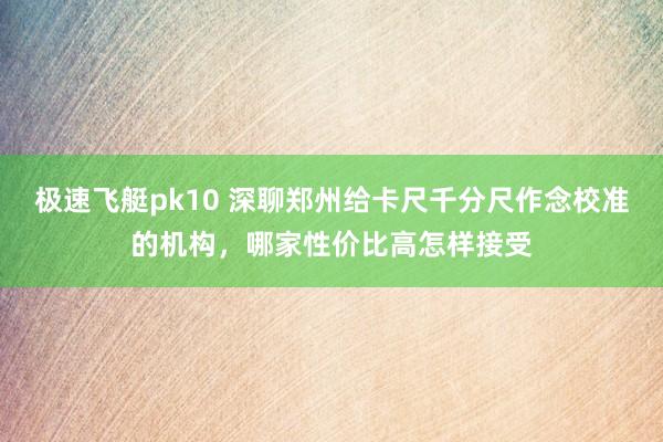 极速飞艇pk10 深聊郑州给卡尺千分尺作念校准的机构，哪家性价比高怎样接受