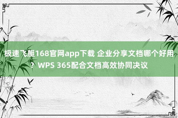极速飞艇168官网app下载 企业分享文档哪个好用？WPS 365配合文档高效协同决议