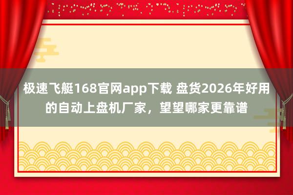极速飞艇168官网app下载 盘货2026年好用的自动上盘机厂家，望望哪家更靠谱
