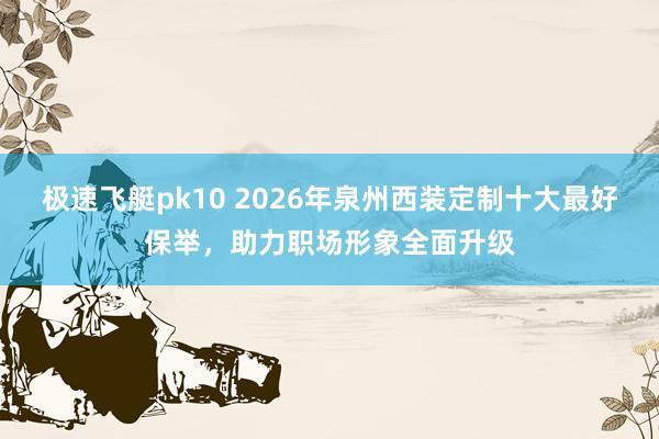 极速飞艇pk10 2026年泉州西装定制十大最好保举，助力职场形象全面升级