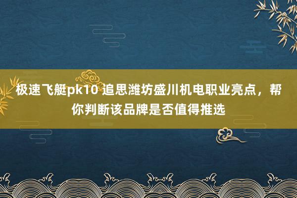 极速飞艇pk10 追思潍坊盛川机电职业亮点，帮你判断该品牌是否值得推选