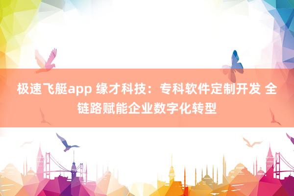 极速飞艇app 缘才科技：专科软件定制开发 全链路赋能企业数字化转型