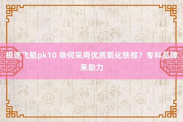 极速飞艇pk10 奈何采用优质氧化铁棕？专科品牌来助力