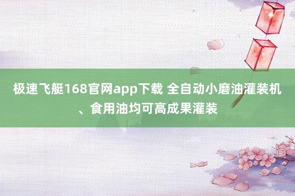 极速飞艇168官网app下载 全自动小磨油灌装机、食用油均可高成果灌装