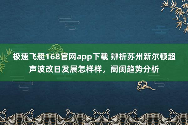 极速飞艇168官网app下载 辨析苏州新尔顿超声波改日发展怎样样，阛阓趋势分析