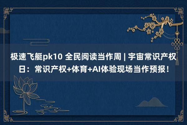 极速飞艇pk10 全民阅读当作周 | 宇宙常识产权日：常识产权+体育+AI体验现场当作预报！