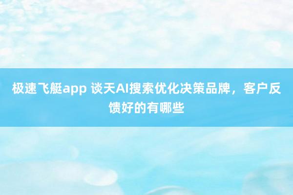极速飞艇app 谈天AI搜索优化决策品牌，客户反馈好的有哪些