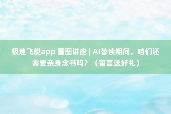 极速飞艇app 重图讲座 | AI替读期间，咱们还需要亲身念书吗？（留言送好礼）