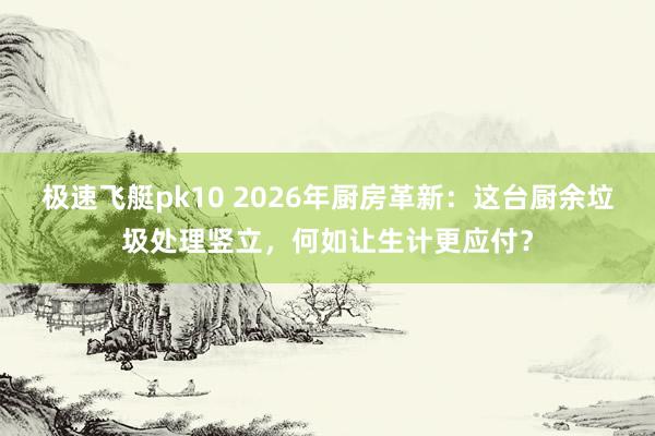 极速飞艇pk10 2026年厨房革新：这台厨余垃圾处理竖立，何如让生计更应付？