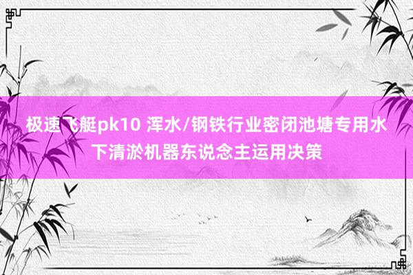 极速飞艇pk10 浑水/钢铁行业密闭池塘专用水下清淤机器东说念主运用决策