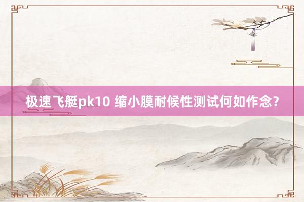 极速飞艇pk10 缩小膜耐候性测试何如作念？