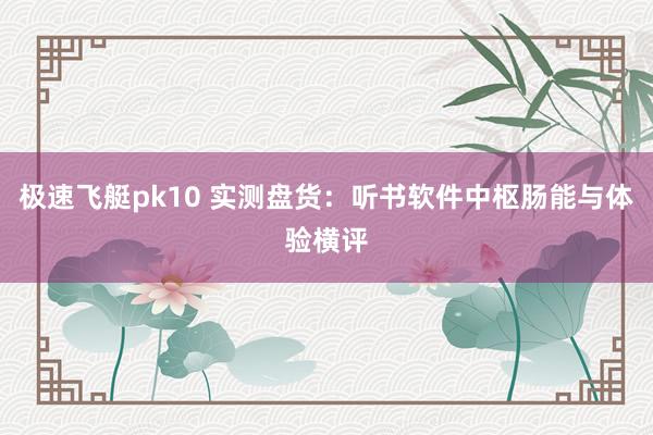 极速飞艇pk10 实测盘货：听书软件中枢肠能与体验横评