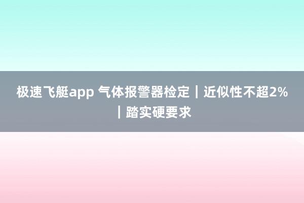 极速飞艇app 气体报警器检定｜近似性不超2%｜踏实硬要求