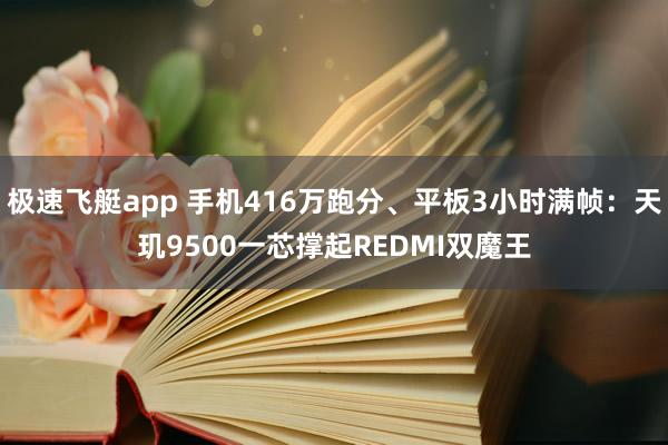 极速飞艇app 手机416万跑分、平板3小时满帧：天玑9500一芯撑起REDMI双魔王