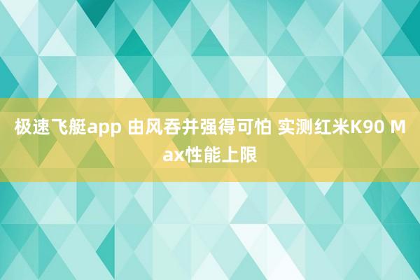 极速飞艇app 由风吞并强得可怕 实测红米K90 Max性能上限