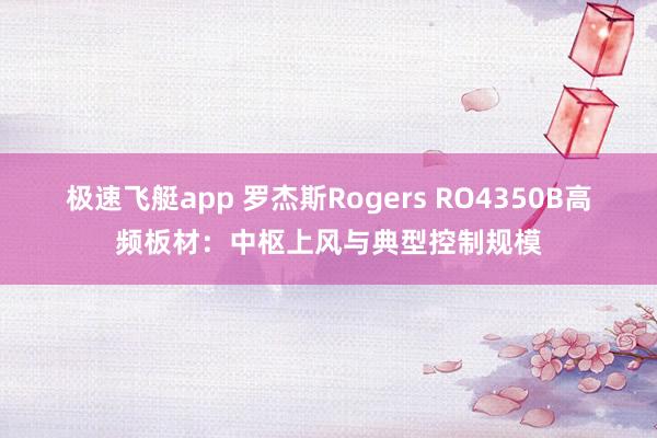 极速飞艇app 罗杰斯Rogers RO4350B高频板材：中枢上风与典型控制规模