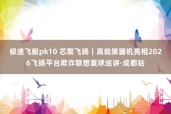极速飞艇pk10 芯聚飞扬｜高能策画机亮相2026飞扬平台欺诈联想寰球巡讲·成都站