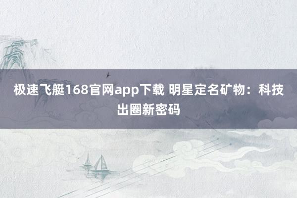 极速飞艇168官网app下载 明星定名矿物：科技出圈新密码