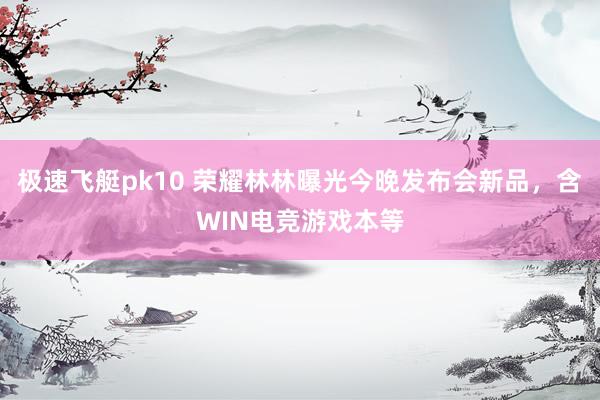 极速飞艇pk10 荣耀林林曝光今晚发布会新品，含WIN电竞游戏本等