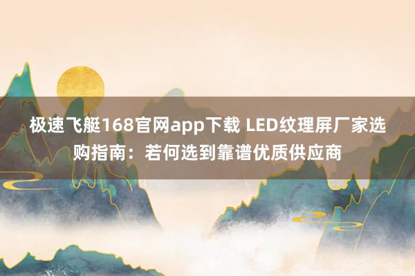 极速飞艇168官网app下载 LED纹理屏厂家选购指南：若何选到靠谱优质供应商