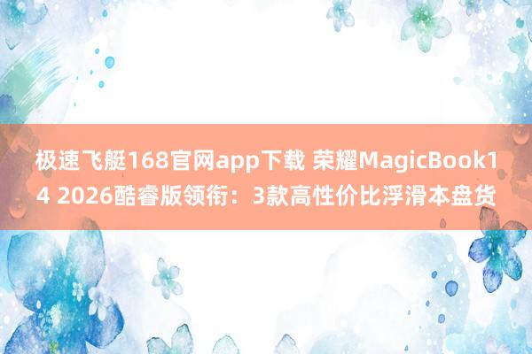 极速飞艇168官网app下载 荣耀MagicBook14 2026酷睿版领衔：3款高性价比浮滑本盘货