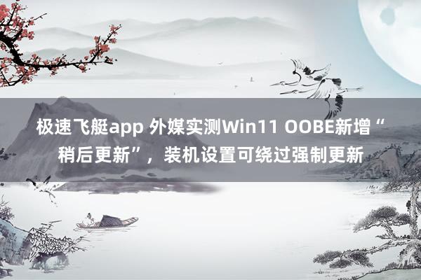 极速飞艇app 外媒实测Win11 OOBE新增“稍后更新”，装机设置可绕过强制更新