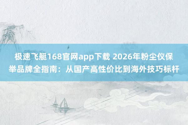 极速飞艇168官网app下载 2026年粉尘仪保举品牌全指南：从国产高性价比到海外技巧标杆