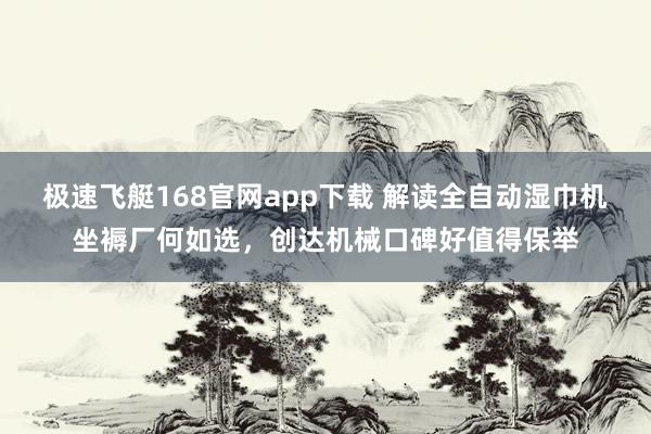 极速飞艇168官网app下载 解读全自动湿巾机坐褥厂何如选，创达机械口碑好值得保举