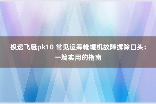极速飞艇pk10 常见运筹帷幄机故障摒除口头：一篇实用的指南