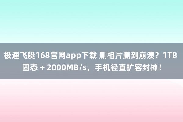 极速飞艇168官网app下载 删相片删到崩溃？1TB 固态 + 2000MB/s，手机径直扩容封神！