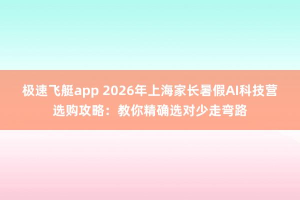 极速飞艇app 2026年上海家长暑假AI科技营选购攻略：教你精确选对少走弯路