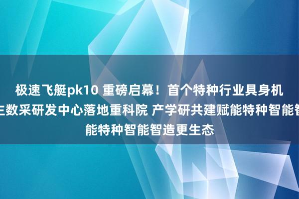 极速飞艇pk10 重磅启幕！首个特种行业具身机器东说念主数采研发中心落地重科院 产学研共建赋能特种智能智造更生态