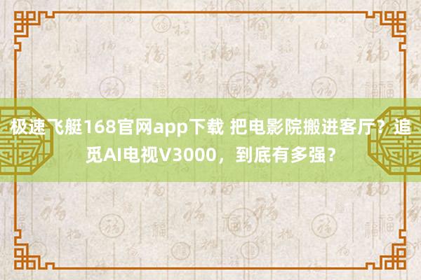极速飞艇168官网app下载 把电影院搬进客厅？追觅AI电视V3000，到底有多强？