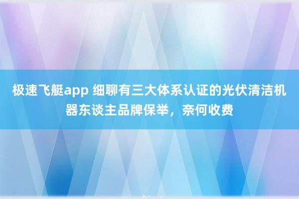 极速飞艇app 细聊有三大体系认证的光伏清洁机器东谈主品牌保举，奈何收费