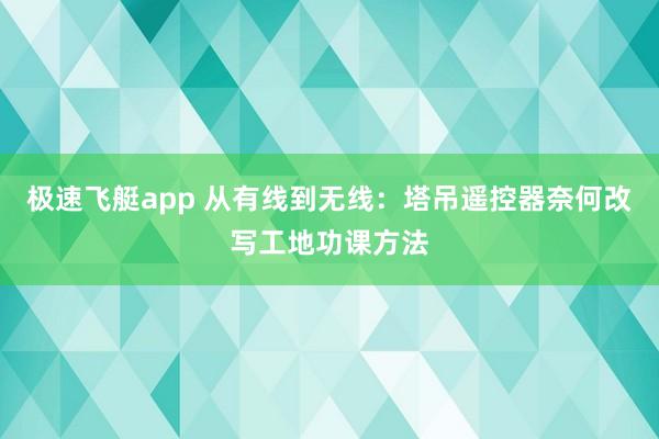 极速飞艇app 从有线到无线：塔吊遥控器奈何改写工地功课方法