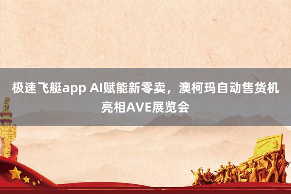 极速飞艇app AI赋能新零卖，澳柯玛自动售货机亮相AVE展览会